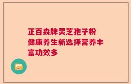 正百森牌灵芝孢子粉 健康养生新选择营养丰富功效多