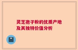 灵芝孢子粉的优质产地及其独特价值分析