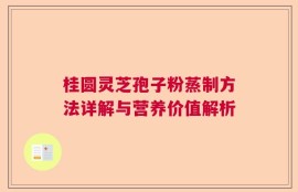 桂圆灵芝孢子粉蒸制方法详解与营养价值解析