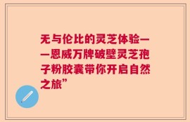 无与伦比的灵芝体验——恩威万牌破壁灵芝孢子粉胶囊带你开启自然之旅”