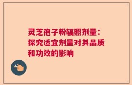 灵芝孢子粉辐照剂量：探究适宜剂量对其品质和功效的影响
