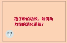 孢子粉的功效，如何助力你的消化系统？