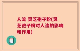 人流 灵芝孢子粉(灵芝孢子粉对人流的影响和作用)