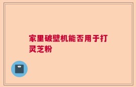 家里破壁机能否用于打灵芝粉