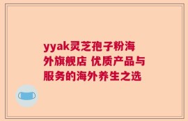 yyak灵芝孢子粉海外旗舰店 优质产品与服务的海外养生之选