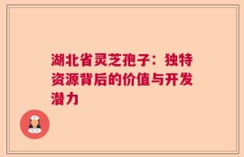 湖北省灵芝孢子：独特资源背后的价值与开发潜力