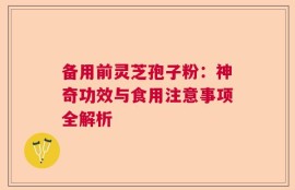 备用前灵芝孢子粉：神奇功效与食用注意事项全解析