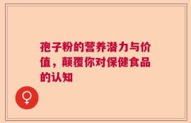 孢子粉的营养潜力与价值，颠覆你对保健食品的认知