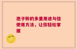 孢子粉的多重用途与佳使用方法，让你轻松掌握