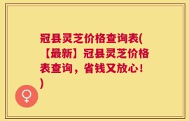 冠县灵芝价格查询表(【最新】冠县灵芝价格表查询，省钱又放心！)