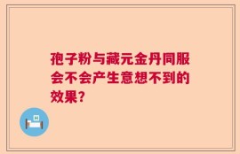 孢子粉与藏元金丹同服会不会产生意想不到的效果？