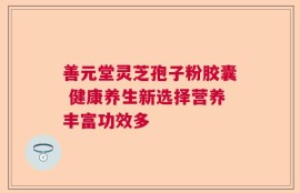 善元堂灵芝孢子粉胶囊 健康养生新选择营养丰富功效多