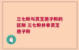 三七粉与灵芝孢子粉的区别 三七粉并非灵芝孢子粉