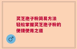 灵芝孢子粉简易方法 轻松掌握灵芝孢子粉的便捷使用之道