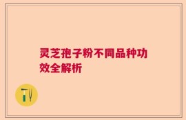 灵芝孢子粉不同品种功效全解析