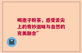 喝孢子粉茶，感受舌尖上的奇妙滋味与自然的完美融合”