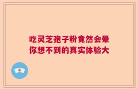 吃灵芝孢子粉竟然会晕你想不到的真实体验大