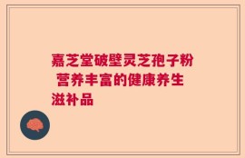 嘉芝堂破壁灵芝孢子粉 营养丰富的健康养生滋补品