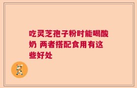吃灵芝孢子粉时能喝酸奶 两者搭配食用有这些好处