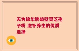 天为锦华牌破壁灵芝孢子粉 滋补养生的优质选择
