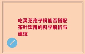 吃灵芝孢子粉能否搭配茶叶饮用的科学解析与建议