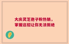 大庆灵芝孢子粉热销，掌握这招让你无法拒绝