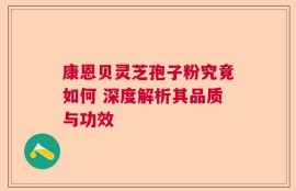 康恩贝灵芝孢子粉究竟如何 深度解析其品质与功效