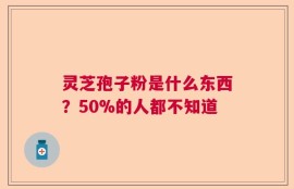 灵芝孢子粉是什么东西？50%的人都不知道