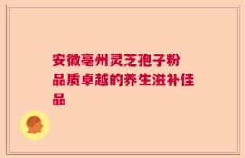 安徽亳州灵芝孢子粉 品质卓越的养生滋补佳品