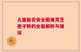 儿童能否安全服用灵芝孢子粉的全面解析与建议