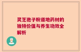 灵芝孢子粉道地药材的独特价值与养生功效全解析