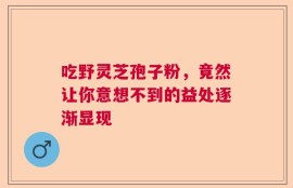 吃野灵芝孢子粉，竟然让你意想不到的益处逐渐显现
