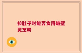 拉肚子时能否食用破壁灵芝粉
