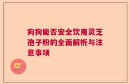 狗狗能否安全饮用灵芝孢子粉的全面解析与注意事项