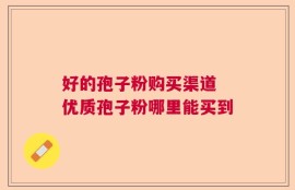 好的孢子粉购买渠道 优质孢子粉哪里能买到