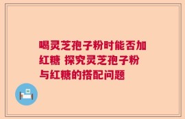 喝灵芝孢子粉时能否加红糖 探究灵芝孢子粉与红糖的搭配问题