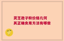 灵芝孢子粉价格几何 其正确食用方法有哪些
