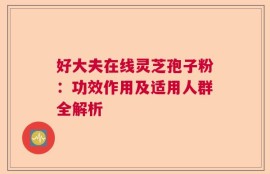 好大夫在线灵芝孢子粉：功效作用及适用人群全解析