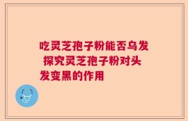 吃灵芝孢子粉能否乌发 探究灵芝孢子粉对头发变黑的作用