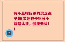 有小蓝帽标识的灵芝孢子粉(灵芝孢子粉获小蓝帽认证，健康无忧！)