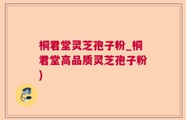 桐君堂灵芝孢子粉_桐君堂高品质灵芝孢子粉)