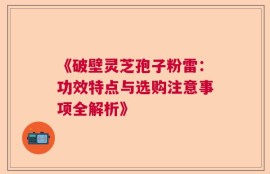 《破壁灵芝孢子粉雷：功效特点与选购注意事项全解析》