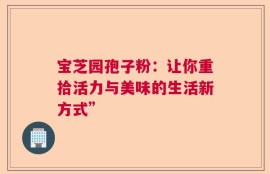 宝芝园孢子粉：让你重拾活力与美味的生活新方式”