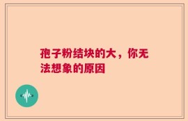 孢子粉结块的大，你无法想象的原因
