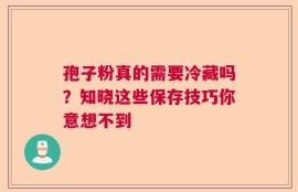 孢子粉真的需要冷藏吗？知晓这些保存技巧你意想不到