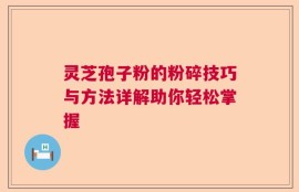 灵芝孢子粉的粉碎技巧与方法详解助你轻松掌握