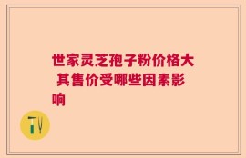 世家灵芝孢子粉价格大 其售价受哪些因素影响