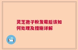 灵芝孢子粉发霉后该如何处理及措施详解