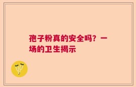 孢子粉真的安全吗？一场的卫生揭示