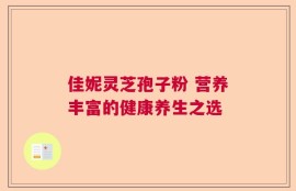 佳妮灵芝孢子粉 营养丰富的健康养生之选